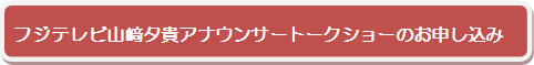 フジテレビ山﨑夕貴アナウンサートークショーのお申し込み