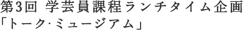 第３回学芸員課程ランチタイム企画「トーク・ミュージアム」