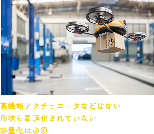 高機能アクチュエータなどはない形状も最適化されていない軽量化は必須