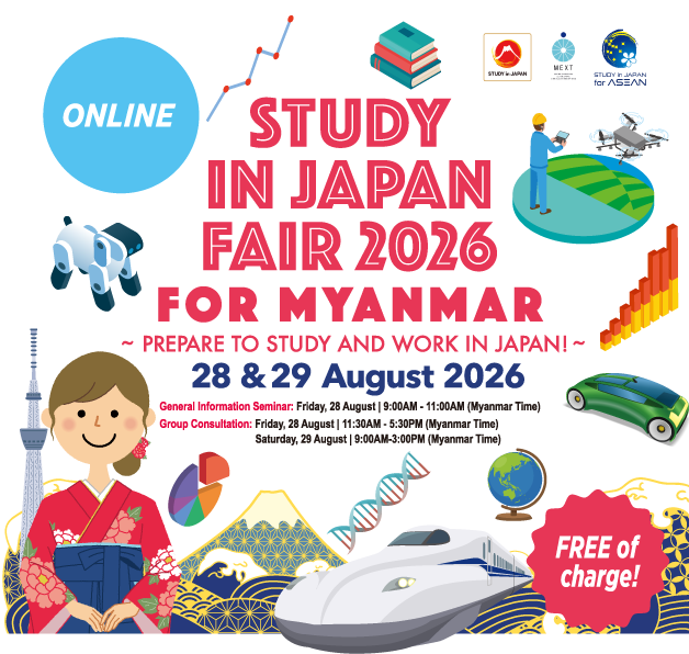 Study in Japan Fair 2026 for Myanmar/FREE of charge! General Information Seminar: Friday, 28th August, 9AM to 11AM (Myanmar Time).Group Consultaion: Friday, 28th & Saturday, 29th August, 9AM to 3PM (Myanmar Time)