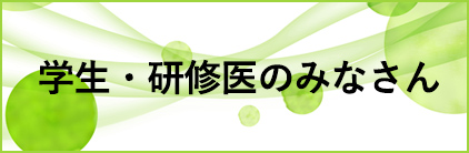 学生・研修医のみなさん